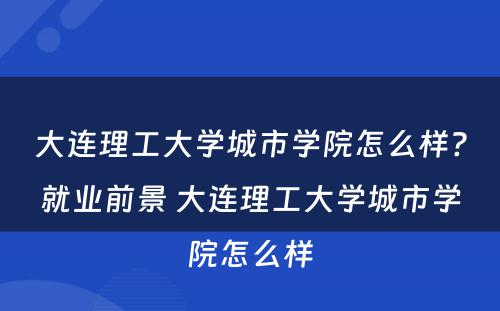 大连理工大学城市学院怎么样?就业前景 大连理工大学城市学院怎么样