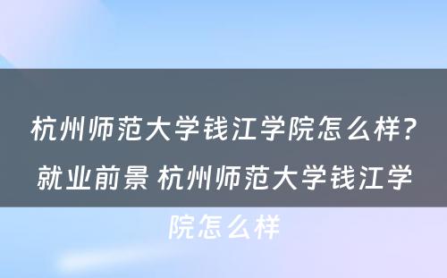 杭州师范大学钱江学院怎么样?就业前景 杭州师范大学钱江学院怎么样