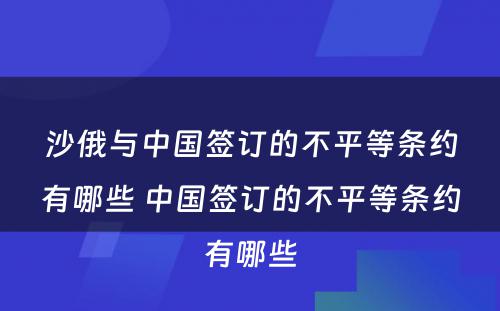 沙俄与中国签订的不平等条约有哪些 中国签订的不平等条约有哪些