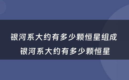 银河系大约有多少颗恒星组成 银河系大约有多少颗恒星