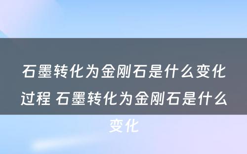 石墨转化为金刚石是什么变化过程 石墨转化为金刚石是什么变化