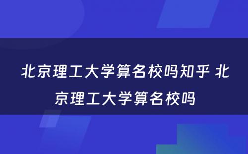 北京理工大学算名校吗知乎 北京理工大学算名校吗