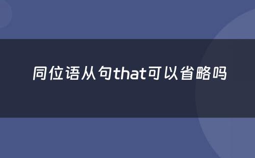  同位语从句that可以省略吗