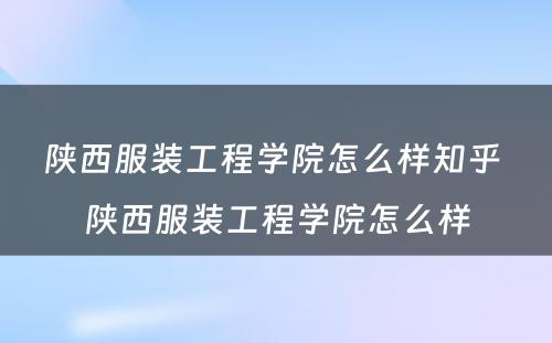 陕西服装工程学院怎么样知乎 陕西服装工程学院怎么样