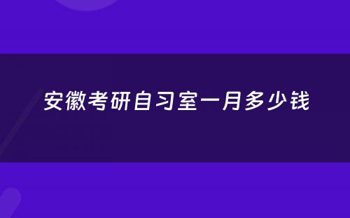 安徽考研自习室一月多少钱