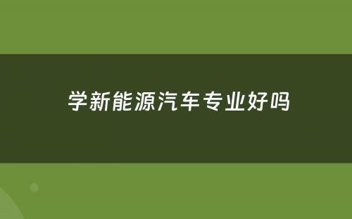  学新能源汽车专业好吗