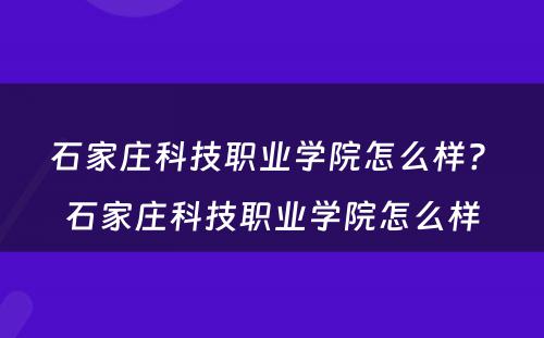 石家庄科技职业学院怎么样? 石家庄科技职业学院怎么样