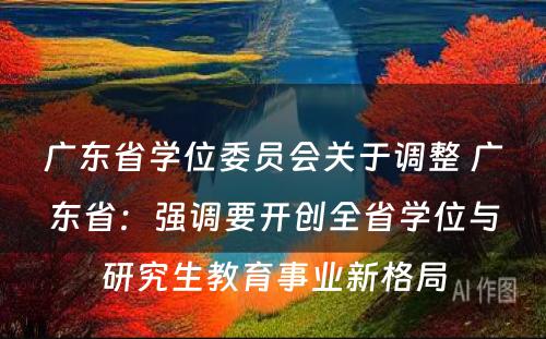 广东省学位委员会关于调整 广东省：强调要开创全省学位与研究生教育事业新格局