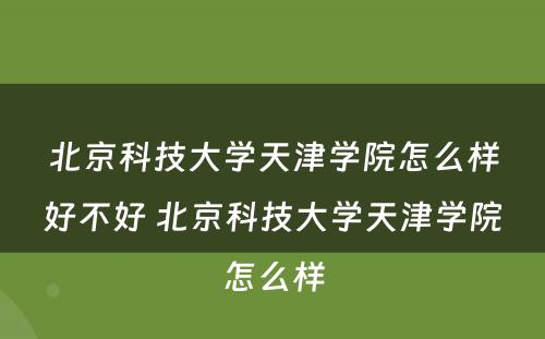 北京科技大学天津学院怎么样好不好 北京科技大学天津学院怎么样