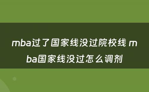 mba过了国家线没过院校线 mba国家线没过怎么调剂