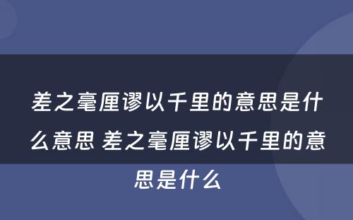 差之毫厘谬以千里的意思是什么意思 差之毫厘谬以千里的意思是什么