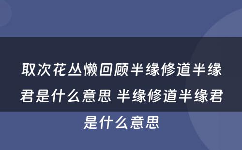 取次花丛懒回顾半缘修道半缘君是什么意思 半缘修道半缘君是什么意思