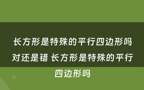 长方形是特殊的平行四边形吗对还是错 长方形是特殊的平行四边形吗