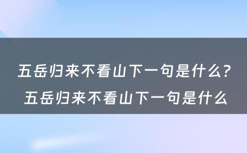 五岳归来不看山下一句是什么? 五岳归来不看山下一句是什么