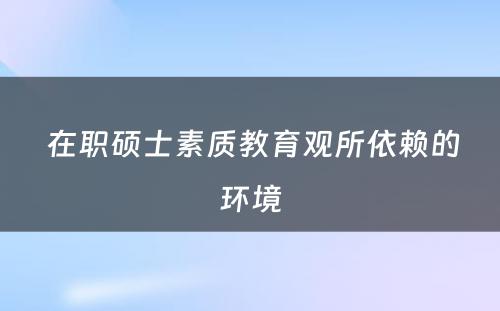  在职硕士素质教育观所依赖的环境