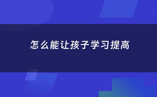  怎么能让孩子学习提高