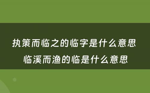 执策而临之的临字是什么意思 临溪而渔的临是什么意思