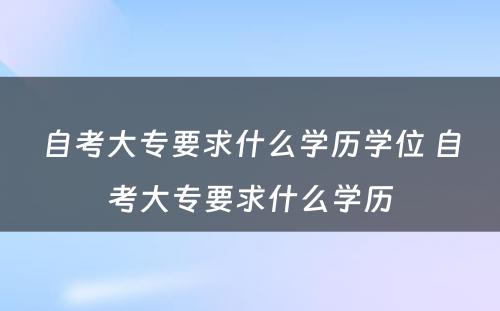 自考大专要求什么学历学位 自考大专要求什么学历