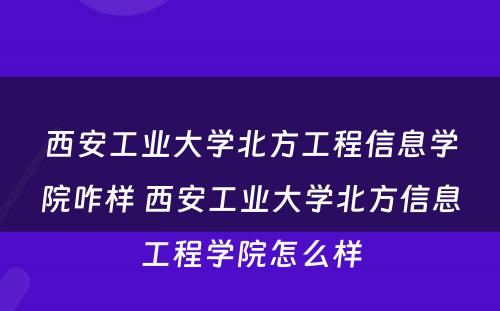 西安工业大学北方工程信息学院咋样 西安工业大学北方信息工程学院怎么样