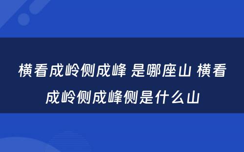 横看成岭侧成峰 是哪座山 横看成岭侧成峰侧是什么山