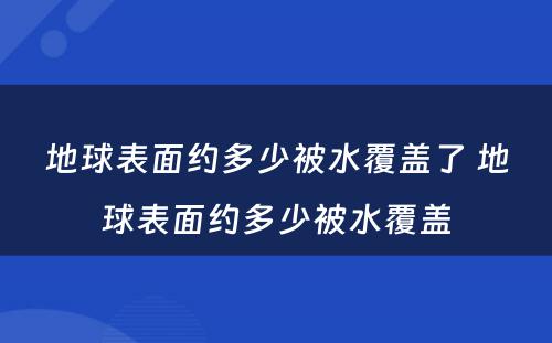 地球表面约多少被水覆盖了 地球表面约多少被水覆盖