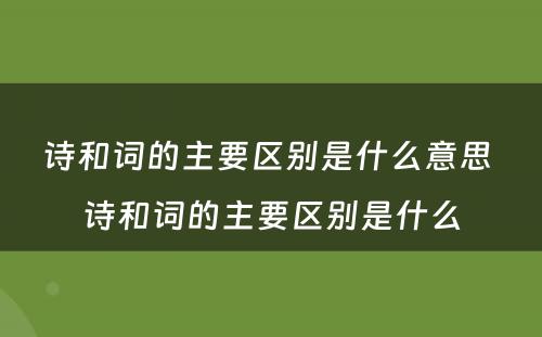 诗和词的主要区别是什么意思 诗和词的主要区别是什么