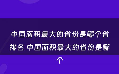 中国面积最大的省份是哪个省排名 中国面积最大的省份是哪个