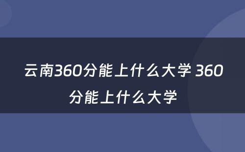 云南360分能上什么大学 360分能上什么大学