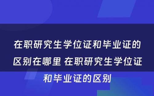 在职研究生学位证和毕业证的区别在哪里 在职研究生学位证和毕业证的区别