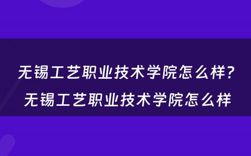 无锡工艺职业技术学院怎么样? 无锡工艺职业技术学院怎么样