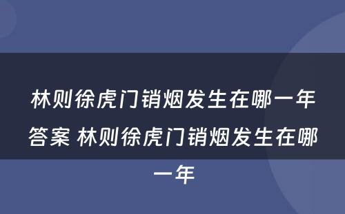 林则徐虎门销烟发生在哪一年答案 林则徐虎门销烟发生在哪一年