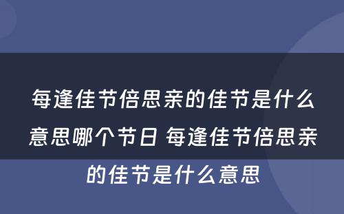 每逢佳节倍思亲的佳节是什么意思哪个节日 每逢佳节倍思亲的佳节是什么意思