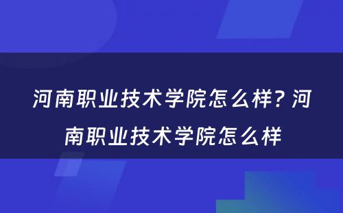 河南职业技术学院怎么样? 河南职业技术学院怎么样