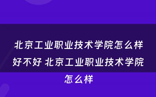 北京工业职业技术学院怎么样好不好 北京工业职业技术学院怎么样