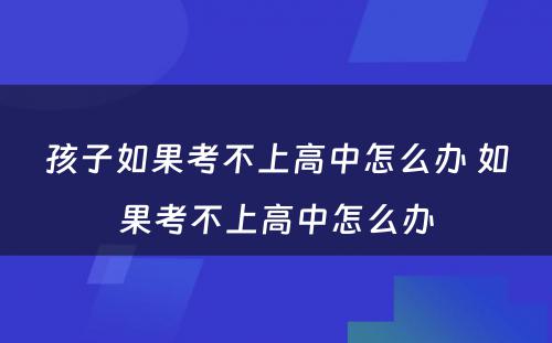 孩子如果考不上高中怎么办 如果考不上高中怎么办