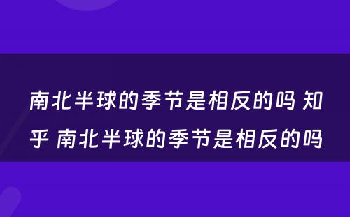 南北半球的季节是相反的吗 知乎 南北半球的季节是相反的吗