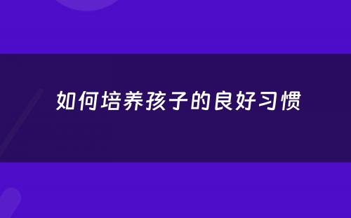  如何培养孩子的良好习惯