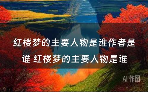 红楼梦的主要人物是谁作者是谁 红楼梦的主要人物是谁