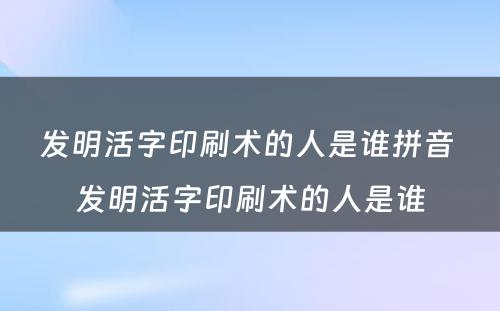 发明活字印刷术的人是谁拼音 发明活字印刷术的人是谁