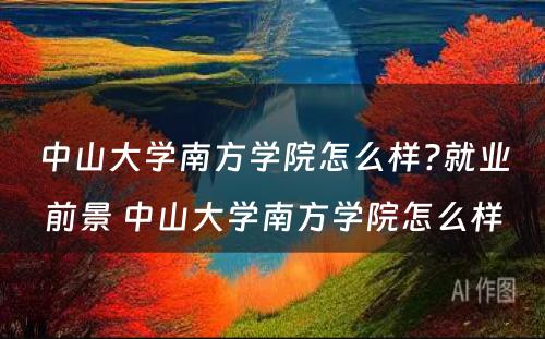 中山大学南方学院怎么样?就业前景 中山大学南方学院怎么样