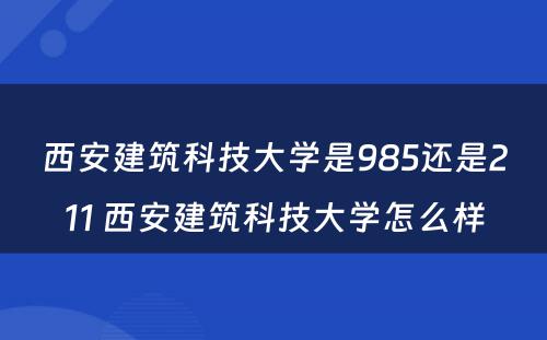 西安建筑科技大学是985还是211 西安建筑科技大学怎么样