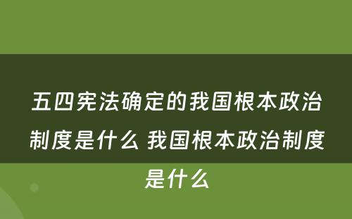 五四宪法确定的我国根本政治制度是什么 我国根本政治制度是什么