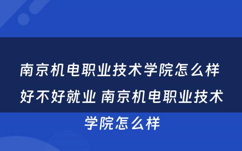 南京机电职业技术学院怎么样 好不好就业 南京机电职业技术学院怎么样