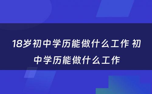 18岁初中学历能做什么工作 初中学历能做什么工作