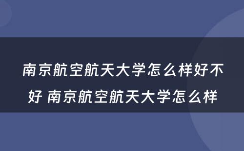 南京航空航天大学怎么样好不好 南京航空航天大学怎么样