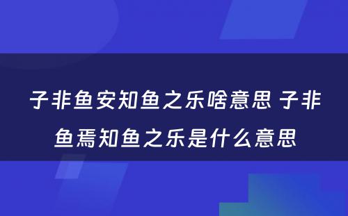 子非鱼安知鱼之乐啥意思 子非鱼焉知鱼之乐是什么意思