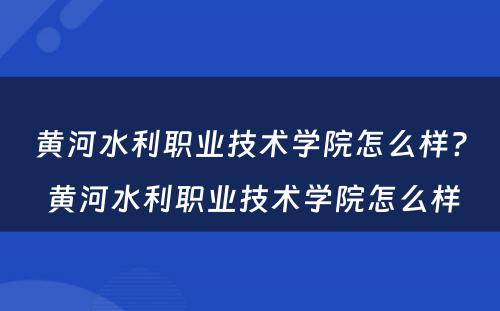 黄河水利职业技术学院怎么样? 黄河水利职业技术学院怎么样