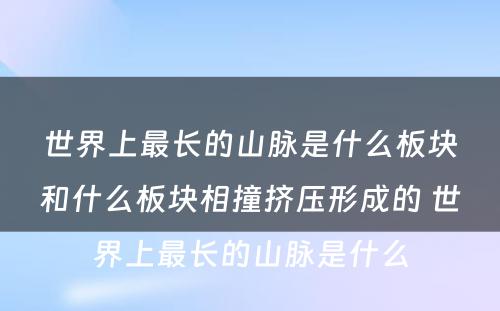 世界上最长的山脉是什么板块和什么板块相撞挤压形成的 世界上最长的山脉是什么