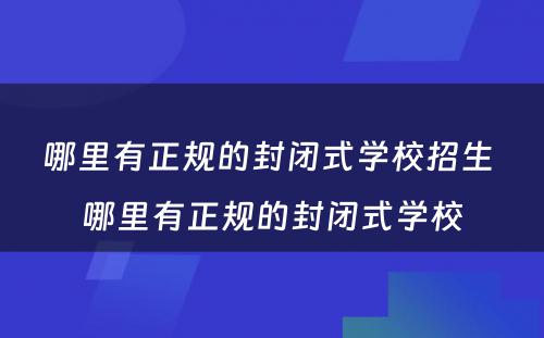 哪里有正规的封闭式学校招生 哪里有正规的封闭式学校