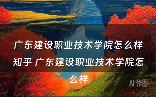 广东建设职业技术学院怎么样知乎 广东建设职业技术学院怎么样